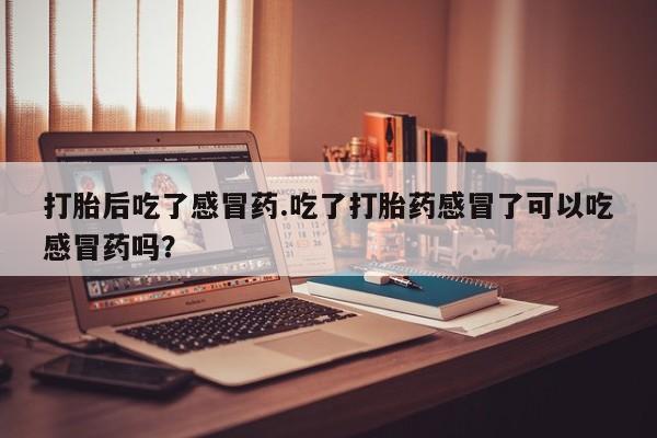 打胎药哪里能买到意外怀孕咨询打胎后吃了感冒药.吃了打胎药感冒了可以吃感冒药吗？