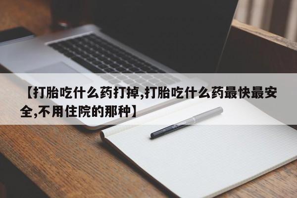 打胎药哪里能买到意外怀孕咨询【打胎吃什么药打掉,打胎吃什么药最快最安全,不用住院的那种】