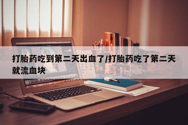 打胎药哪里能买到意外怀孕咨询打胎药吃到第二天出血了/打胎药吃了第二天就流血块