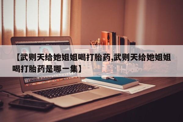 打胎药哪里能买到意外怀孕咨询【武则天给她姐姐喝打胎药,武则天给她姐姐喝打胎药是哪一集】
