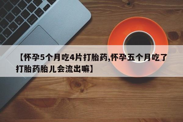 打胎药哪里能买到意外怀孕咨询【怀孕5个月吃4片打胎药,怀孕五个月吃了打胎药胎儿会流出嘛】