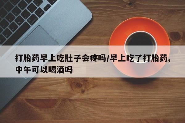 打胎药哪里能买到意外怀孕咨询打胎药早上吃肚子会疼吗/早上吃了打胎药,中午可以喝酒吗