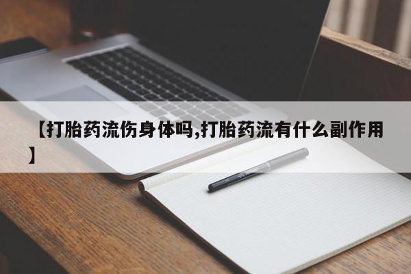 打胎药哪里能买到意外怀孕咨询【打胎药流伤身体吗,打胎药流有什么副作用】