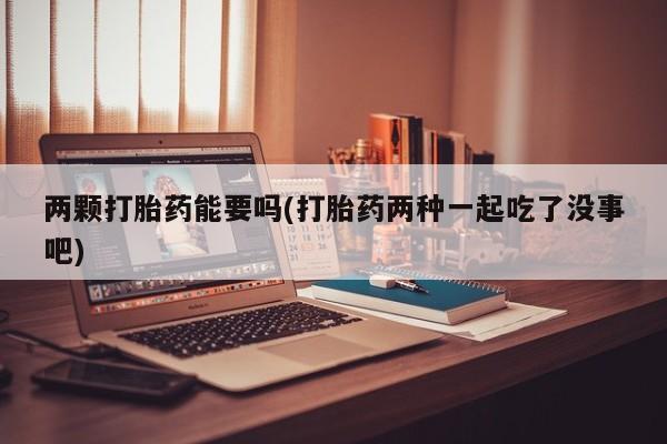 打胎药哪里能买到意外怀孕咨询两颗打胎药能要吗(打胎药两种一起吃了没事吧)