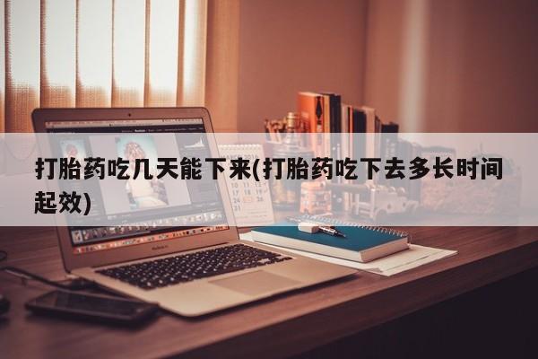 打胎药哪里能买到意外怀孕咨询打胎药吃几天能下来(打胎药吃下去多长时间起效)