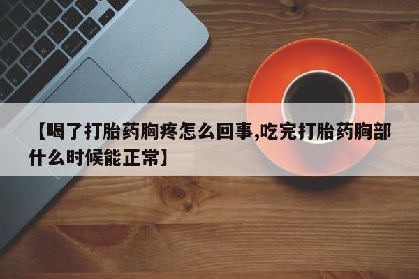 打胎药哪里能买到意外怀孕咨询【喝了打胎药胸疼怎么回事,吃完打胎药胸部什么时候能正常】
