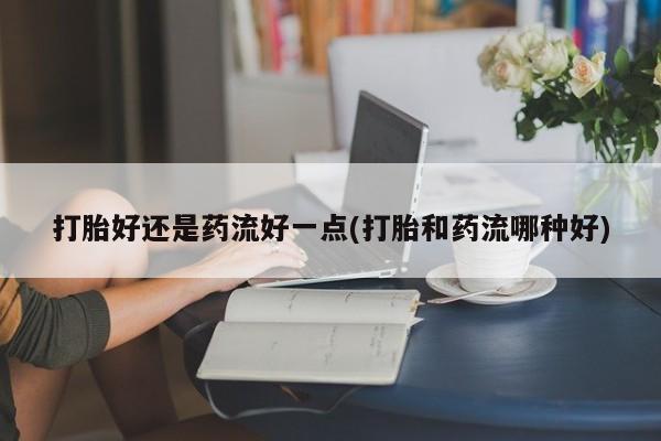 打胎药哪里能买到意外怀孕咨询打胎好还是药流好一点(打胎和药流哪种好)