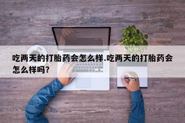 打胎药哪里能买到意外怀孕咨询吃两天的打胎药会怎么样.吃两天的打胎药会怎么样吗？