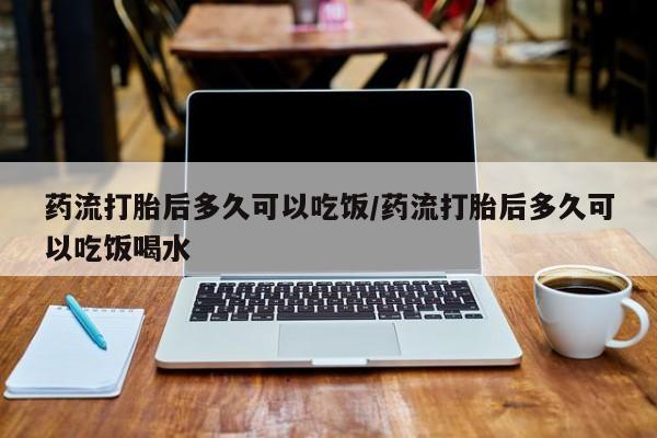 打胎药哪里能买到意外怀孕咨询药流打胎后多久可以吃饭/药流打胎后多久可以吃饭喝水