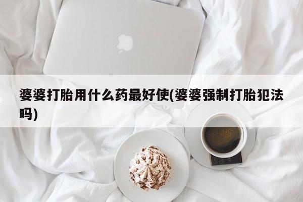 打胎药哪里能买到意外怀孕咨询婆婆打胎用什么药最好使(婆婆强制打胎犯法吗)