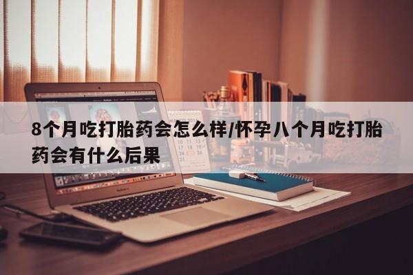 打胎药哪里能买到意外怀孕咨询8个月吃打胎药会怎么样/怀孕八个月吃打胎药会有什么后果