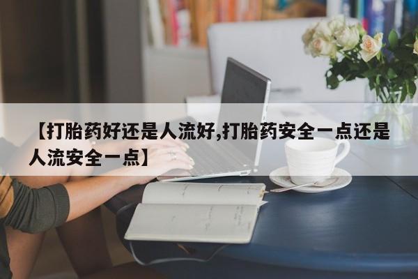 打胎药哪里能买到意外怀孕咨询【打胎药好还是人流好,打胎药安全一点还是人流安全一点】