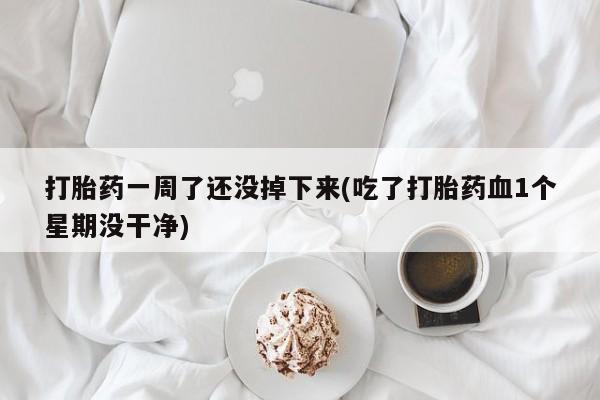 打胎药哪里能买到意外怀孕咨询打胎药一周了还没掉下来(吃了打胎药血1个星期没干净)