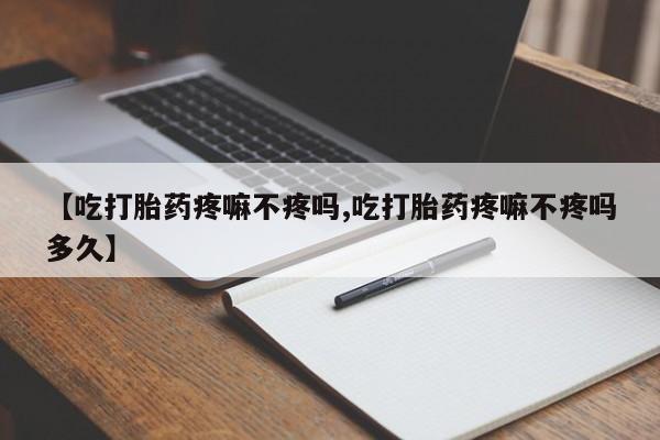 打胎药哪里能买到意外怀孕咨询【吃打胎药疼嘛不疼吗,吃打胎药疼嘛不疼吗多久】