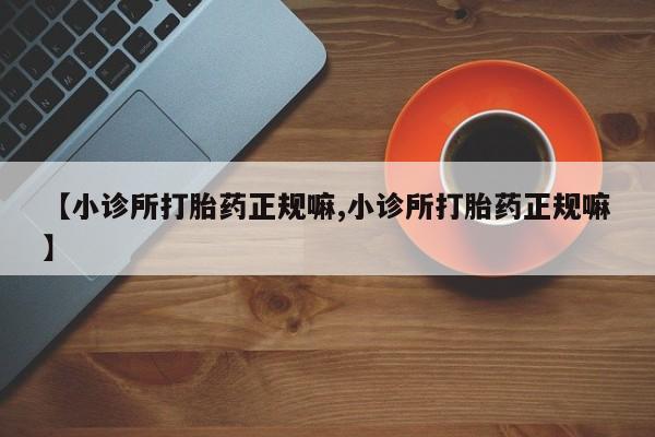 打胎药哪里能买到意外怀孕咨询【小诊所打胎药正规嘛,小诊所打胎药正规嘛】
