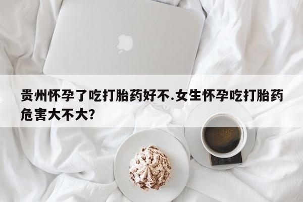 打胎药哪里能买到意外怀孕咨询贵州怀孕了吃打胎药好不.女生怀孕吃打胎药危害大不大？