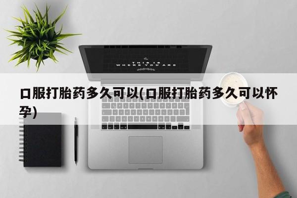 打胎药哪里能买到意外怀孕咨询口服打胎药多久可以(口服打胎药多久可以怀孕)