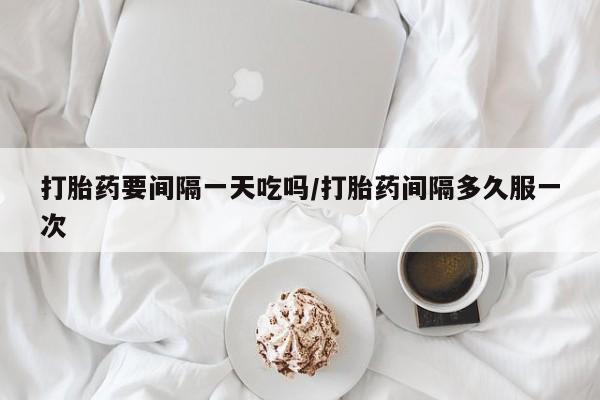 打胎药哪里能买到意外怀孕咨询打胎药要间隔一天吃吗/打胎药间隔多久服一次