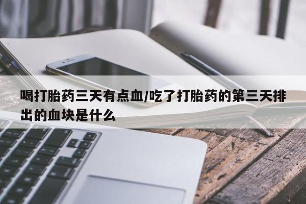 打胎药哪里能买到意外怀孕咨询喝打胎药三天有点血/吃了打胎药的第三天排出的血块是什么