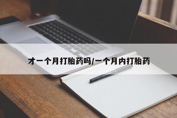 打胎药哪里能买到意外怀孕咨询才一个月打胎药吗/一个月内打胎药