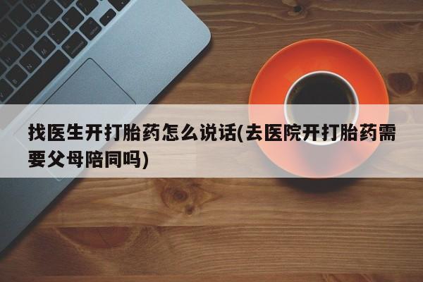 打胎药哪里能买到意外怀孕咨询找医生开打胎药怎么说话(去医院开打胎药需要父母陪同吗)