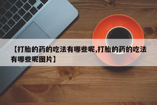 打胎药哪里能买到意外怀孕咨询【打胎的药的吃法有哪些呢,打胎的药的吃法有哪些呢图片】