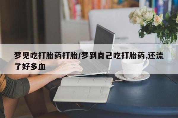 打胎药哪里能买到意外怀孕咨询梦见吃打胎药打胎/梦到自己吃打胎药,还流了好多血