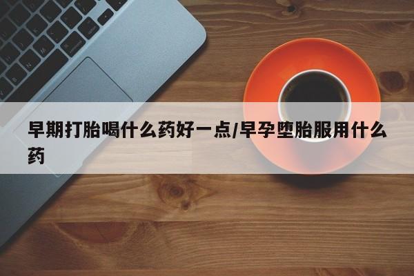 打胎药哪里能买到意外怀孕咨询早期打胎喝什么药好一点/早孕堕胎服用什么药