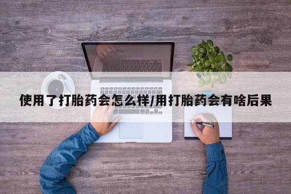 打胎药哪里能买到意外怀孕咨询使用了打胎药会怎么样/用打胎药会有啥后果