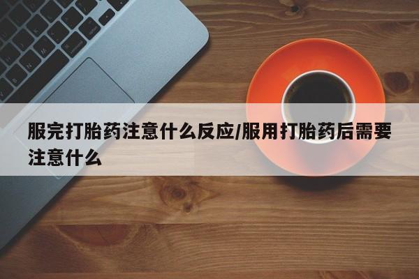 打胎药哪里能买到意外怀孕咨询服完打胎药注意什么反应/服用打胎药后需要注意什么