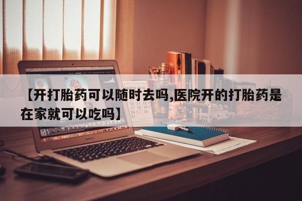 打胎药哪里能买到意外怀孕咨询【开打胎药可以随时去吗,医院开的打胎药是在家就可以吃吗】