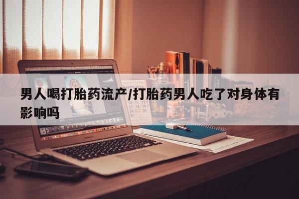 打胎药哪里能买到意外怀孕咨询男人喝打胎药流产/打胎药男人吃了对身体有影响吗