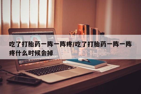 打胎药哪里能买到意外怀孕咨询吃了打胎药一阵一阵疼/吃了打胎药一阵一阵疼什么时候会掉
