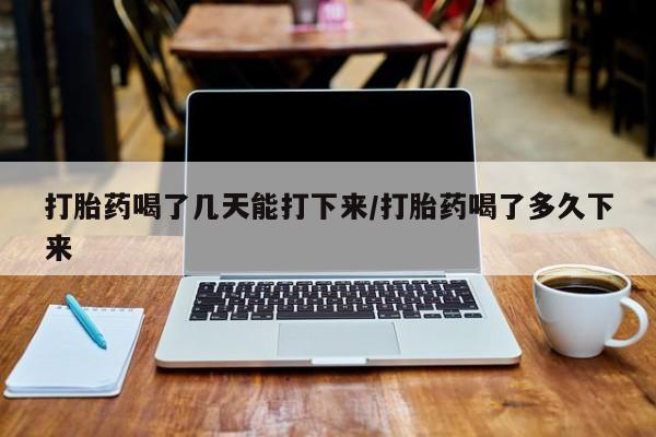 打胎药哪里能买到意外怀孕咨询打胎药喝了几天能打下来/打胎药喝了多久下来