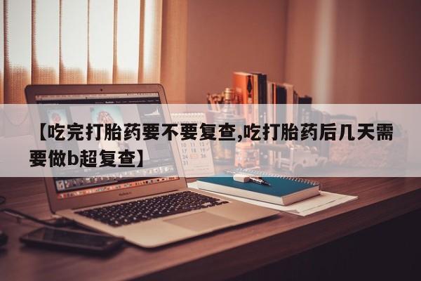 打胎药哪里能买到意外怀孕咨询【吃完打胎药要不要复查,吃打胎药后几天需要做b超复查】