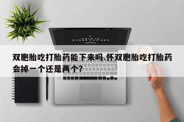 打胎药哪里能买到意外怀孕咨询双胞胎吃打胎药能下来吗.怀双胞胎吃打胎药会掉一个还是两个？