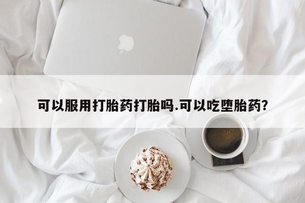 打胎药哪里能买到意外怀孕咨询可以服用打胎药打胎吗.可以吃堕胎药？
