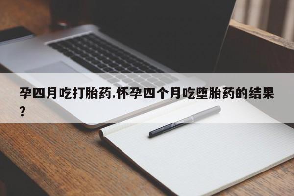 打胎药哪里能买到意外怀孕咨询孕四月吃打胎药.怀孕四个月吃堕胎药的结果？