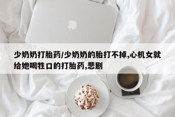 打胎药哪里能买到意外怀孕咨询少奶奶打胎药/少奶奶的胎打不掉,心机女就给她喝牲口的打胎药,悲剧