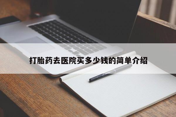 打胎药哪里能买到意外怀孕咨询打胎药去医院买多少钱的简单介绍