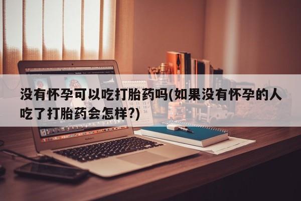 打胎药哪里能买到意外怀孕咨询没有怀孕可以吃打胎药吗(如果没有怀孕的人吃了打胎药会怎样?)