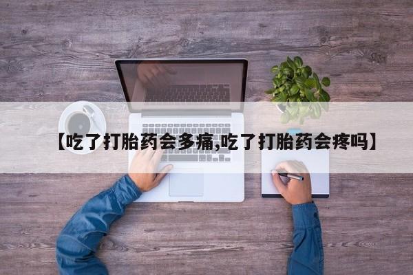 打胎药哪里能买到意外怀孕咨询【吃了打胎药会多痛,吃了打胎药会疼吗】