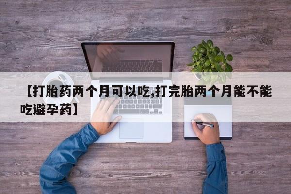 打胎药哪里能买到意外怀孕咨询【打胎药两个月可以吃,打完胎两个月能不能吃避孕药】