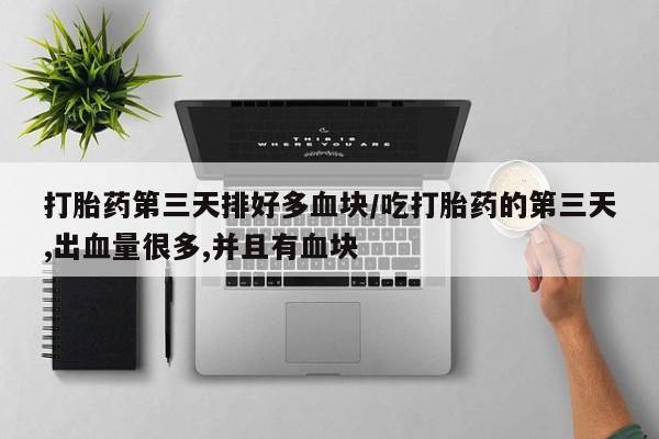 打胎药哪里能买到意外怀孕咨询打胎药第三天排好多血块/吃打胎药的第三天,出血量很多,并且有血块