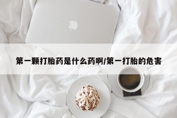 打胎药哪里能买到意外怀孕咨询第一颗打胎药是什么药啊/第一打胎的危害