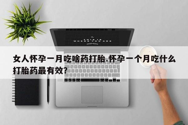 打胎药哪里能买到意外怀孕咨询女人怀孕一月吃啥药打胎.怀孕一个月吃什么打胎药最有效？