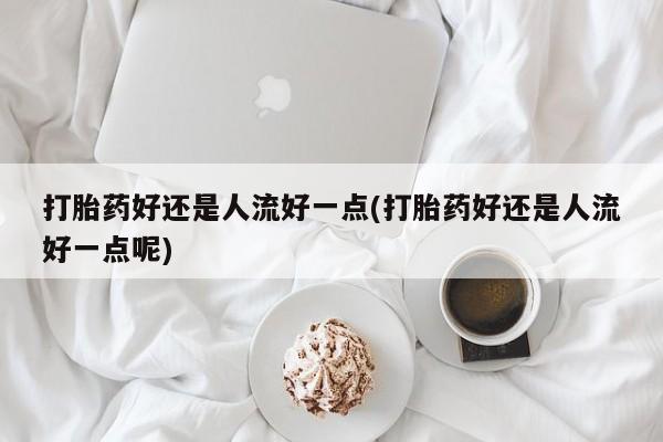 打胎药哪里能买到意外怀孕咨询打胎药好还是人流好一点(打胎药好还是人流好一点呢)