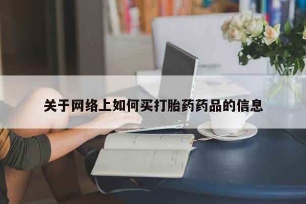 打胎药哪里能买到意外怀孕咨询关于网络上如何买打胎药药品的信息