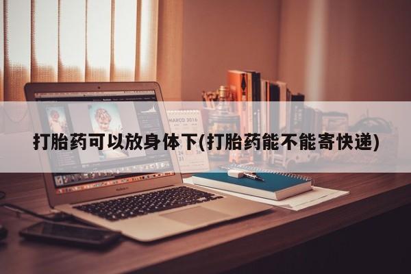 打胎药哪里能买到意外怀孕咨询打胎药可以放身体下(打胎药能不能寄快递)