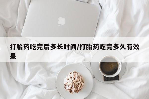 打胎药哪里能买到意外怀孕咨询打胎药吃完后多长时间/打胎药吃完多久有效果